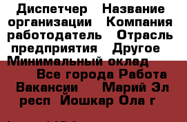 Диспетчер › Название организации ­ Компания-работодатель › Отрасль предприятия ­ Другое › Минимальный оклад ­ 15 000 - Все города Работа » Вакансии   . Марий Эл респ.,Йошкар-Ола г.